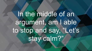 In the middle of an
argument, am I able
to stop and say, “Let’s
stay calm?”
 