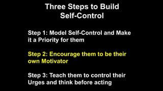 Three Steps to Build
Self-Control
Step 1: Model Self-Control and Make
it a Priority for them
Step 2: Encourage them to be their
own Motivator
Step 3: Teach them to control their
Urges and think before acting
 
