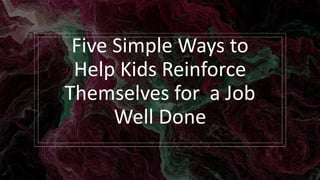 Five Simple Ways to
Help Kids Reinforce
Themselves for a Job
Well Done
 