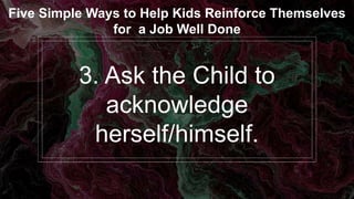 3. Ask the Child to
acknowledge
herself/himself.
Five Simple Ways to Help Kids Reinforce Themselves
for a Job Well Done
 