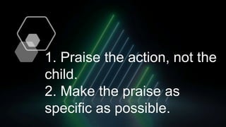 1. Praise the action, not the
child.
2. Make the praise as
specific as possible.
 