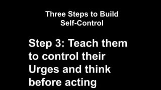 Three Steps to Build
Self-Control
Step 3: Teach them
to control their
Urges and think
before acting
 