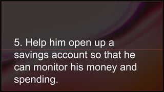 5. Help him open up a
savings account so that he
can monitor his money and
spending.
 