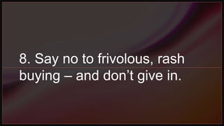 8. Say no to frivolous, rash
buying – and don’t give in.
 