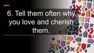 6. Tell them often why
you love and cherish
them.
 