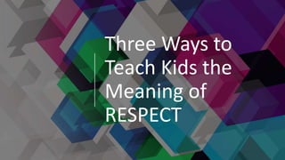 Three Ways to
Teach Kids the
Meaning of
RESPECT
 