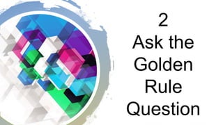2
Ask the
Golden
Rule
Question
 