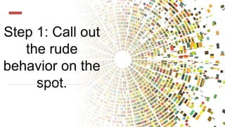 Step 1: Call out
the rude
behavior on the
spot.
 