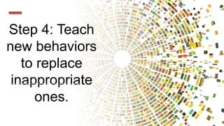 Step 4: Teach
new behaviors
to replace
inappropriate
ones.
 