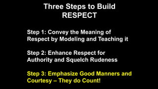 Three Steps to Build
RESPECT
Step 1: Convey the Meaning of
Respect by Modeling and Teaching it
Step 2: Enhance Respect for
Authority and Squelch Rudeness
Step 3: Emphasize Good Manners and
Courtesy – They do Count!
 