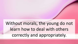 Without morals, the young do not
learn how to deal with others
correctly and appropriately.
 