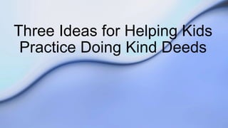 Three Ideas for Helping Kids
Practice Doing Kind Deeds
 