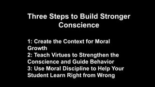 Three Steps to Build Stronger
Conscience
1: Create the Context for Moral
Growth
2: Teach Virtues to Strengthen the
Conscience and Guide Behavior
3: Use Moral Discipline to Help Your
Student Learn Right from Wrong
 