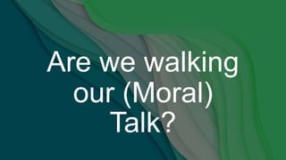 Are we walking
our (Moral)
Talk?
 