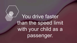 You drive faster
than the speed limit
with your child as a
passenger.
 