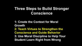 Three Steps to Build Stronger
Conscience
1: Create the Context for Moral
Growth
2: Teach Virtues to Strengthen the
Conscience and Guide Behavior
3: Use Moral Discipline to Help Your
Student Learn Right from Wrong
 