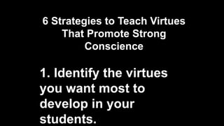 6 Strategies to Teach Virtues
That Promote Strong
Conscience
1. Identify the virtues
you want most to
develop in your
students.
 