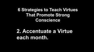 6 Strategies to Teach Virtues
That Promote Strong
Conscience
2. Accentuate a Virtue
each month.
 