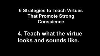 6 Strategies to Teach Virtues
That Promote Strong
Conscience
4. Teach what the virtue
looks and sounds like.
 