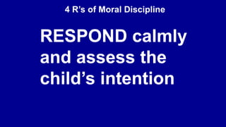 4 R’s of Moral Discipline
RESPOND calmly
and assess the
child’s intention
 