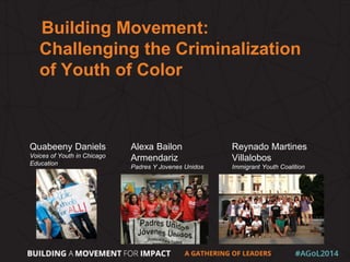 Building Movement:
Challenging the Criminalization
of Youth of Color
Quabeeny Daniels
Voices of Youth in Chicago
Education
Alexa Bailon
Armendariz
Padres Y Jovenes Unidos
Reynado Martines
Villalobos
Immigrant Youth Coalition
 