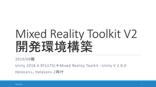 Mixed Reality Toolkit V2
開発環境構築
2019/09版
Unity 2018.4.9f1(LTS)＋Mixed Reality Toolkit –Unity V 2.0.0
HoloLens、HoloLens 2向け
2017/05/12 1
 