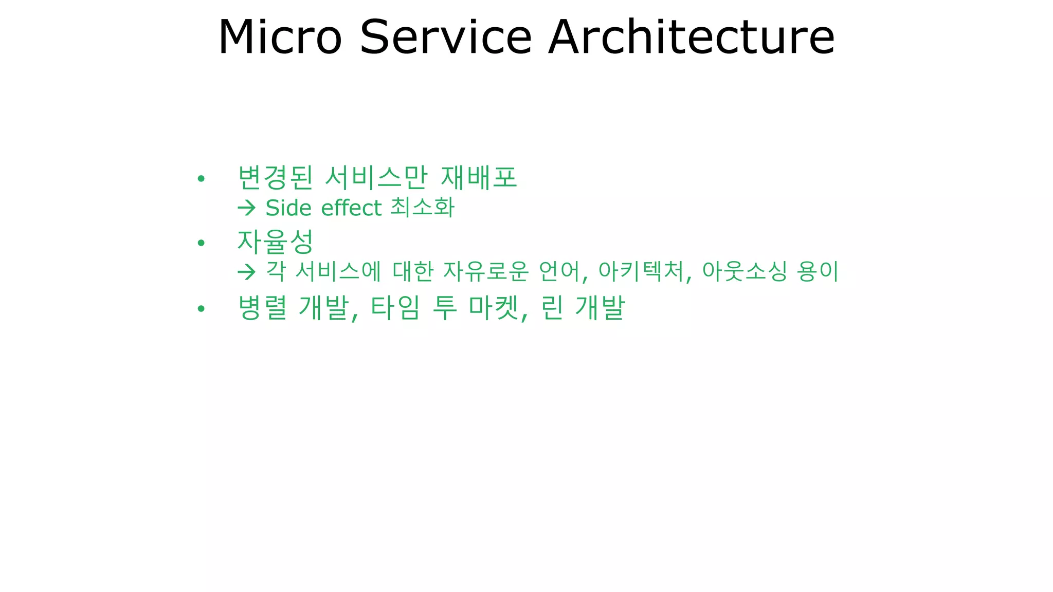 Micro Service Architecture
• 변경된 서비스만 재배포
 Side effect 최소화
• 자율성
 각 서비스에 대한 자유로운 언어, 아키텍처, 아웃소싱 용이
• 병렬 개발, 타임 투 마켓, 린 개발
 