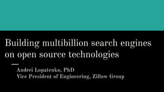 Building multibillion search engines
on open source technologies
Andrei Lopatenko, PhD
Vice President of Engineering, Zillow Group
 