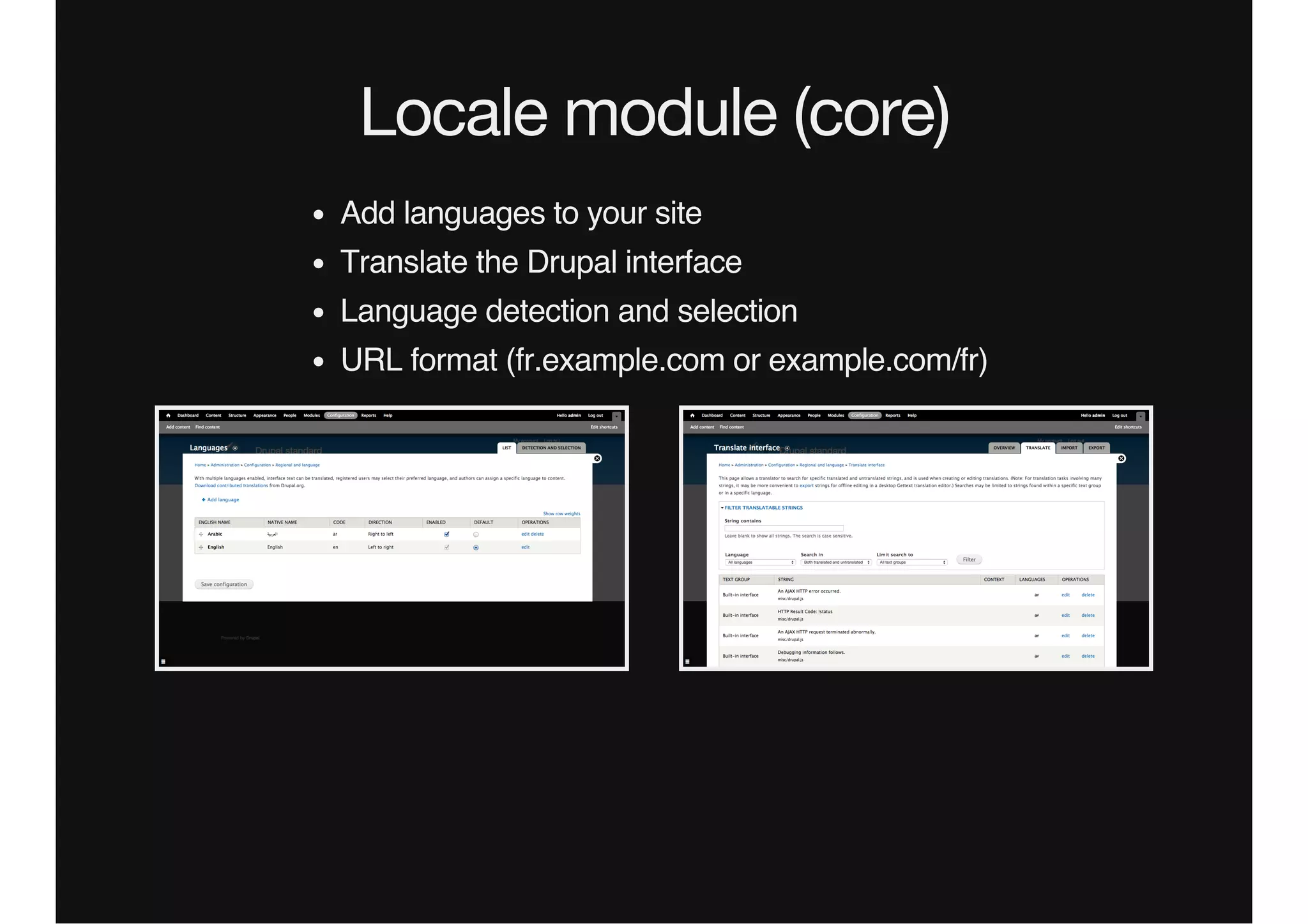 Locale module (core)
Add languages to your site
Translate the Drupal interface
Language detection and selection
URL format (fr.example.com or example.com/fr)
 