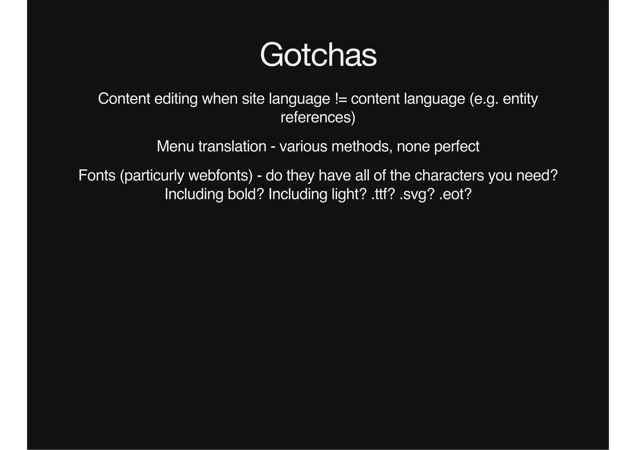 Gotchas
Content editing when site language != content language (e.g. entity
references)
Menu translation - various methods, none perfect
Fonts (particurly webfonts) - do they have all of the characters you need?
Including bold? Including light? .ttf? .svg? .eot?
 
