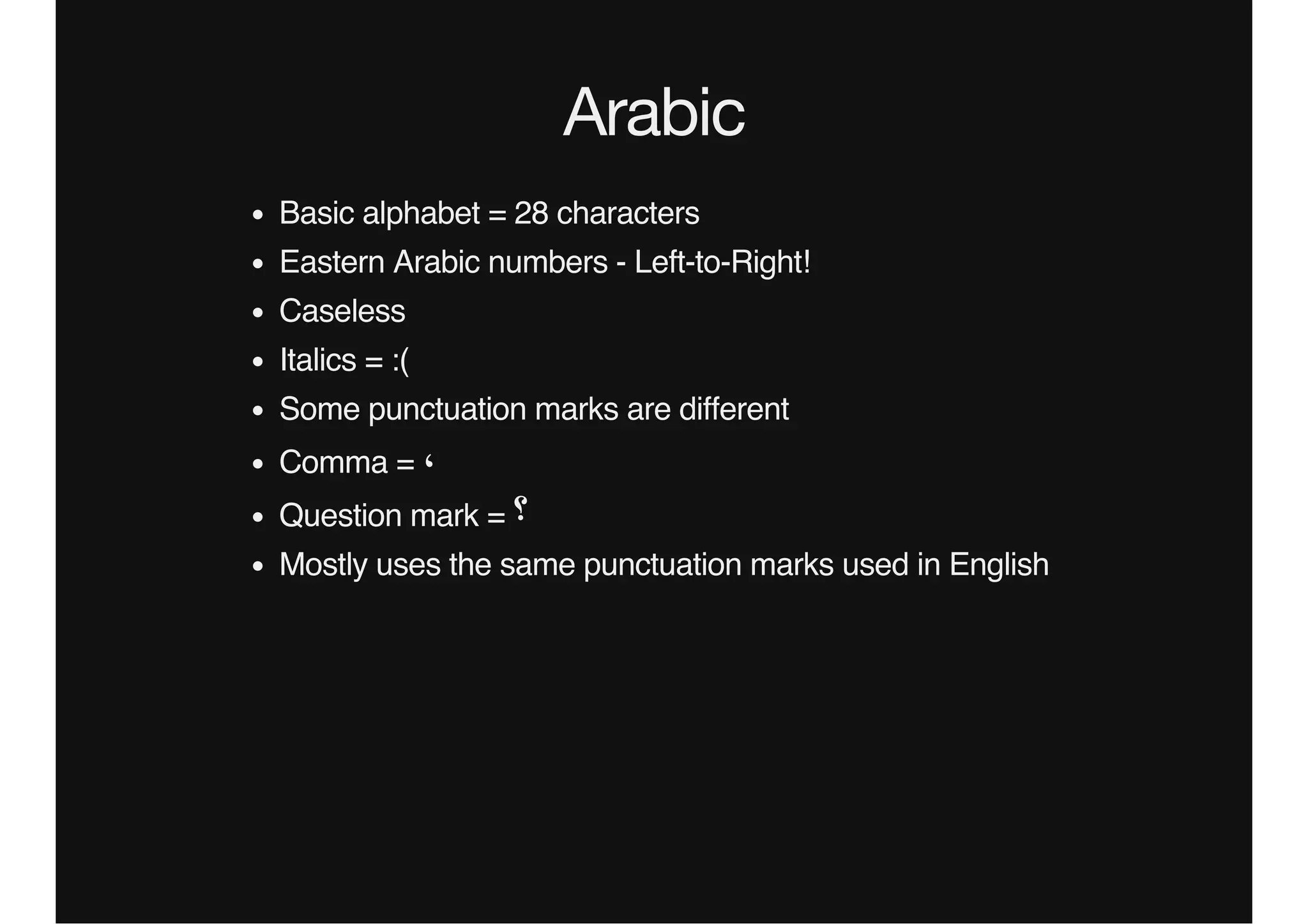 Arabic
Basic alphabet = 28 characters
Eastern Arabic numbers - Left-to-Right!
Caseless
Italics = :(
Some punctuation marks are different
Comma = ،٬
Question mark = ‫؟‬
Mostly uses the same punctuation marks used in English
 