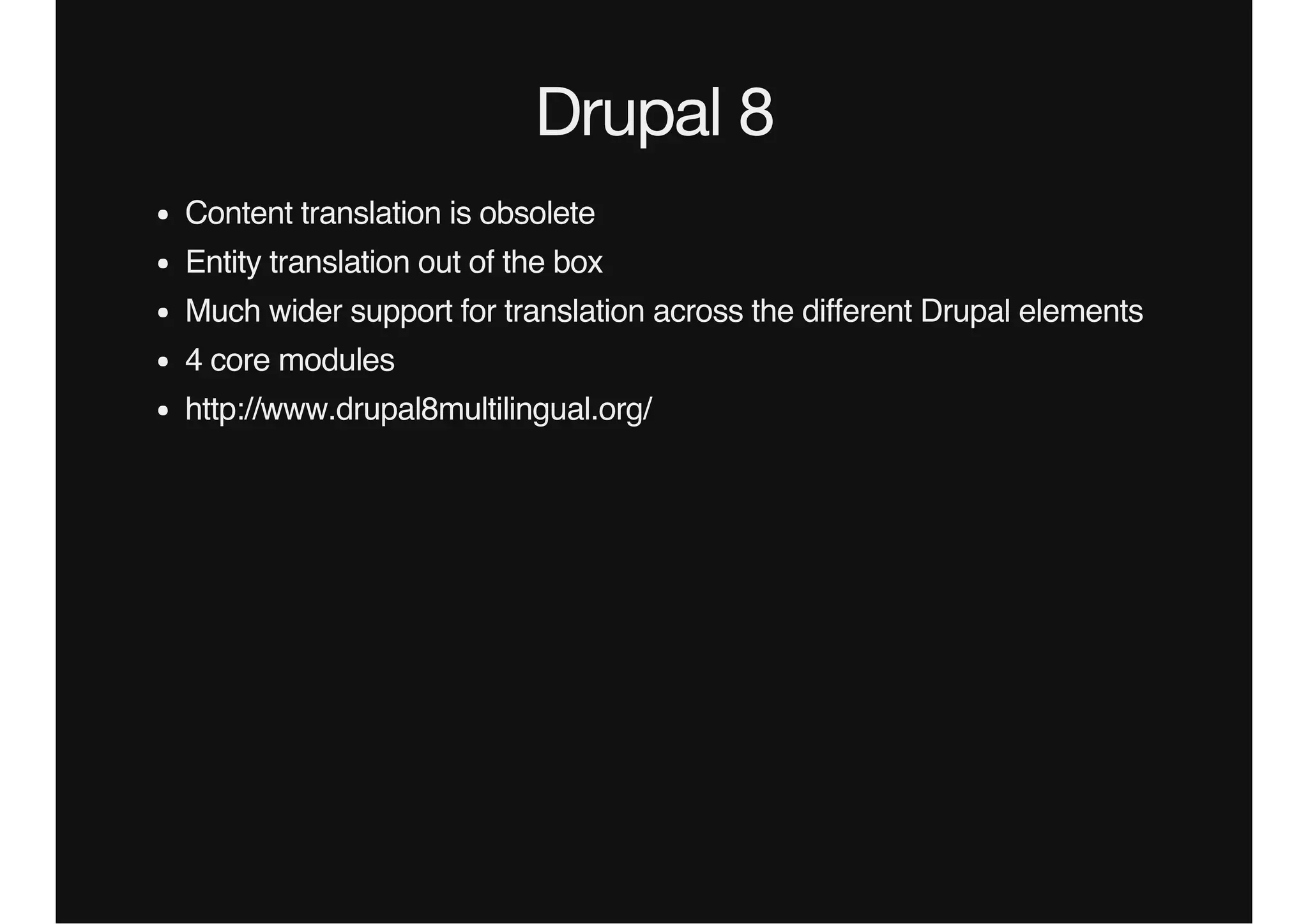 Drupal 8
Content translation is obsolete
Entity translation out of the box
Much wider support for translation across the different Drupal elements
4 core modules
http://www.drupal8multilingual.org/
 