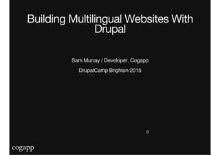 Building Multilingual Websites With
Drupal
Sam Murray / Developer, Cogapp
DrupalCamp Brighton 2015
0
 