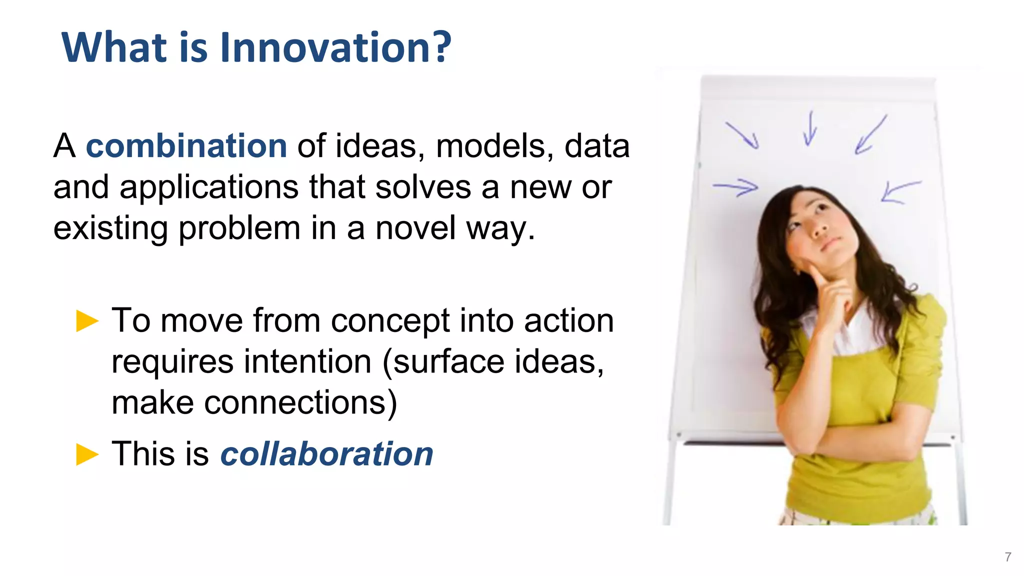 What is Innovation?
A combination of ideas, models, data
and applications that solves a new or
existing problem in a novel way.
► To move from concept into action
requires intention (surface ideas,
make connections)
► This is collaboration
7
 
