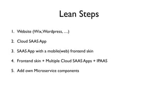 Lean Steps
1. Website (Wix,Wordpress, …)
2. Cloud SAAS App
3. SAAS App with a mobile(web) frontend skin
4. Frontend skin + Multiple Cloud SAAS Apps + IPAAS
5. Add own Microservice components
 