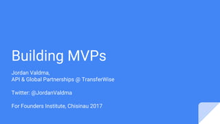 Building MVPs
Jordan Valdma,
API & Global Partnerships @ TransferWise
Twitter: @JordanValdma
For Founders Institute, Chisinau 2017
 