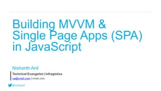 @nishanil
Building MVVM &
Single Page Apps (SPA)
in JavaScript
Nishanth Anil
Technical Evangelist | Infragistics
na@nnish.com | nnish.com
 