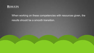 RESULTS

  When working on these competencies with resources given, the
  results should be a smooth transition.
 