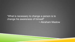 “What is necessary to change a person is to
change his awareness of himself”
                           ~ Abraham Maslow
 