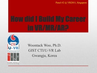 How did I Build My Career in VR/MR/AR? Woontack Woo, Ph.D. GIST CTI/U-VR Lab Gwangju, Korea Panel #2 @ VR2011, Singapore 