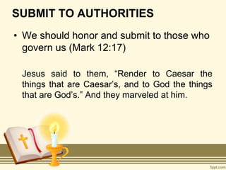 SUBMIT TO AUTHORITIES
• We should honor and submit to those who
govern us (Mark 12:17)
Jesus said to them, “Render to Caesar the
things that are Caesar’s, and to God the things
that are God’s.” And they marveled at him.
 