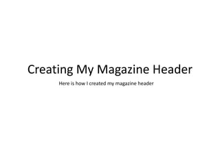Creating My Magazine Header Here is how I created my magazine header 