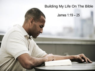 Building My Life On The Bible
James 1:19 – 25
 