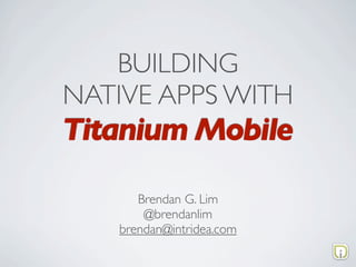 BUILDING
NATIVE APPS WITH
Titanium Mobile
      Brendan G. Lim
       @brendanlim
   brendan@intridea.com
 