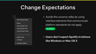 Change Expectations
• Avoids the uncanny valley by using
interface elements that communicate
platform standards do not apply.
• Users don’t expect Spotify to behave
like Windows or Mac OS X
 
