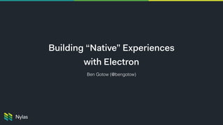 Building “Native” Experiences
with Electron
Ben Gotow (@bengotow)
 