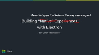 Building “Native” Experiences
with Electron
Beautiful apps that behave the way users expect
Ben Gotow (@bengotow)
 