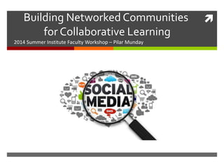 Building Networked Communities
for Collaborative Learning
2014 Summer Institute Faculty Workshop – Pilar Munday
 