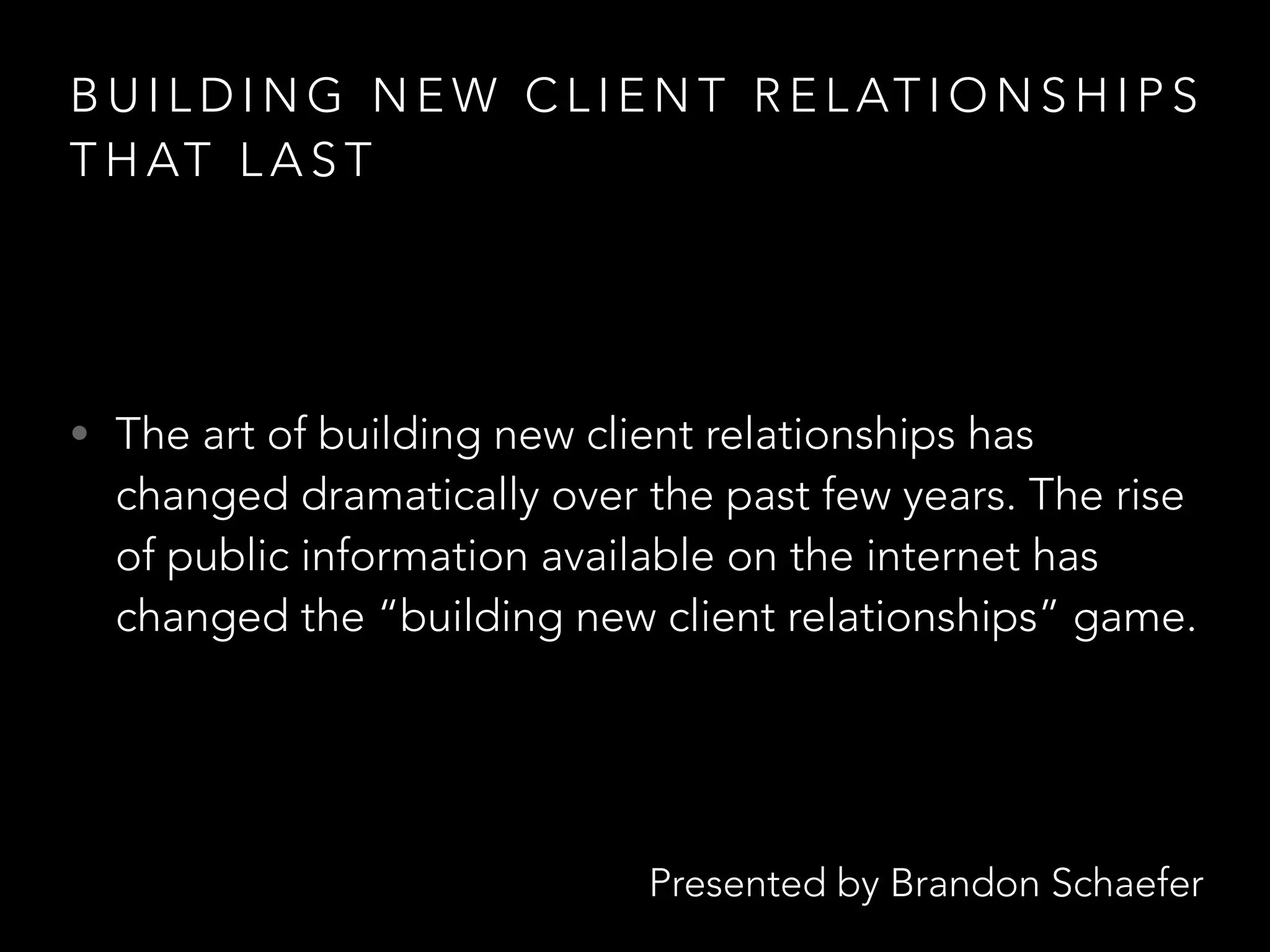 Presented by Brandon Schaefer
B U I L D I N G N E W C L I E N T R E L AT I O N S H I P S
T H AT L A S T
• The art of building new client relationships has
changed dramatically over the past few years. The rise
of public information available on the internet has
changed the “building new client relationships” game.
 