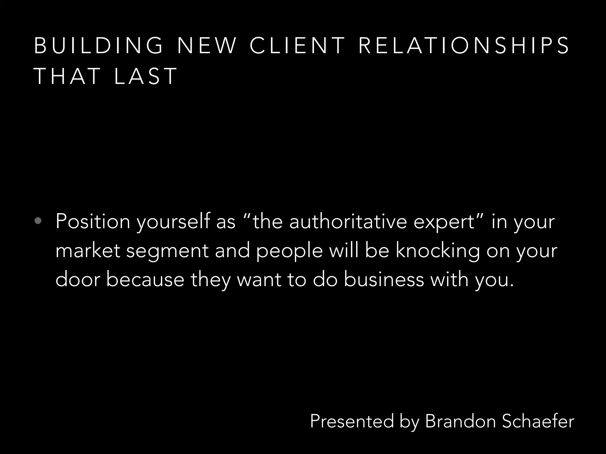 Presented by Brandon Schaefer
B U I L D I N G N E W C L I E N T R E L AT I O N S H I P S
T H AT L A S T
• Position yourself as “the authoritative expert” in your
market segment and people will be knocking on your
door because they want to do business with you.
 